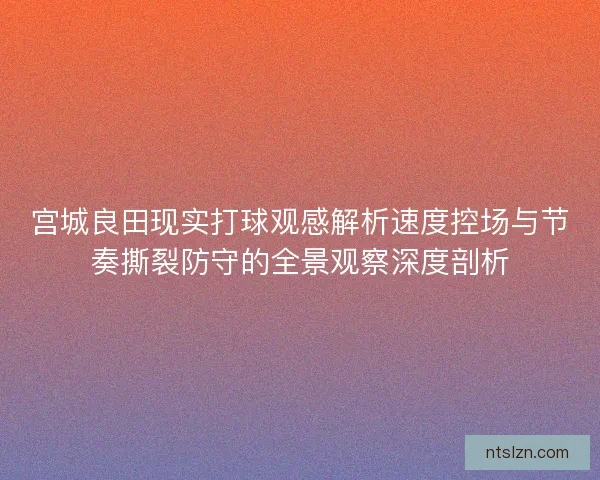 宫城良田现实打球观感解析速度控场与节奏撕裂防守的全景观察深度剖析 宫城良田现实打球观感解析速度控场与节奏撕裂防守的全景观察深度剖析