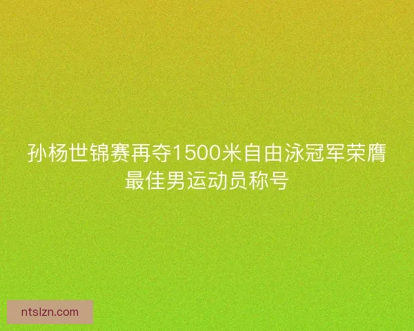 孙杨世锦赛再夺1500米自由泳冠军荣膺最佳男运动员称号 孙杨世锦赛再夺1500米自由泳冠军荣膺最佳男运动员称号