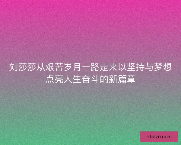刘莎莎从艰苦岁月一路走来以坚持与梦想点亮人生奋斗的新篇章