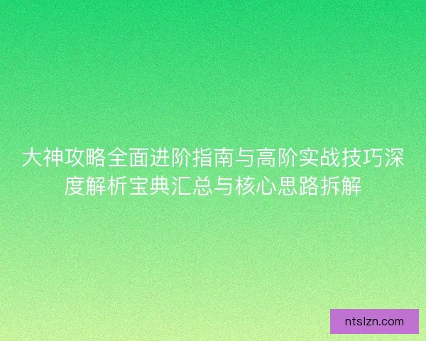 大神攻略全面进阶指南与高阶实战技巧深度解析宝典汇总与核心思路拆解