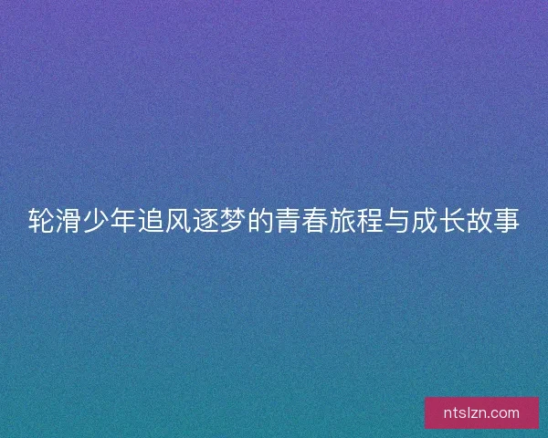轮滑少年追风逐梦的青春旅程与成长故事